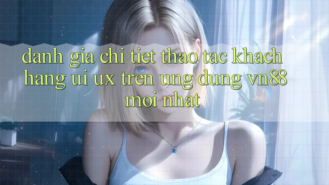 Đánh Giá Chi Tiết Thao tác Khách hàng (UI/UX) Trên Ứng Dụng VN88 Mới nhất
