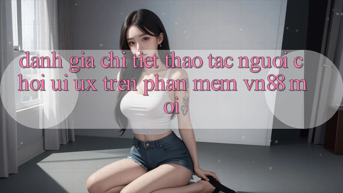 Đánh Giá Chi Tiết Thao tác Người chơi (UI/UX) Trên Phần mềm VN88 Mới Đánh Giá Chi Tiết Thao tác Người chơi (UI/UX) Trên Phần mềm VN88 Mới