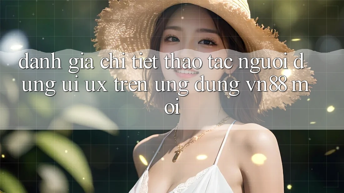 Đánh Giá Chi Tiết Thao tác Người Dùng (UI/UX) Trên Ứng Dụng VN88 Mới