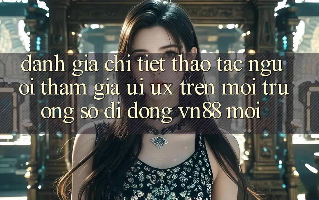 Đánh Giá Chi Tiết Thao tác Người tham gia (UI/UX) Trên Môi trường số di động VN88 Mới