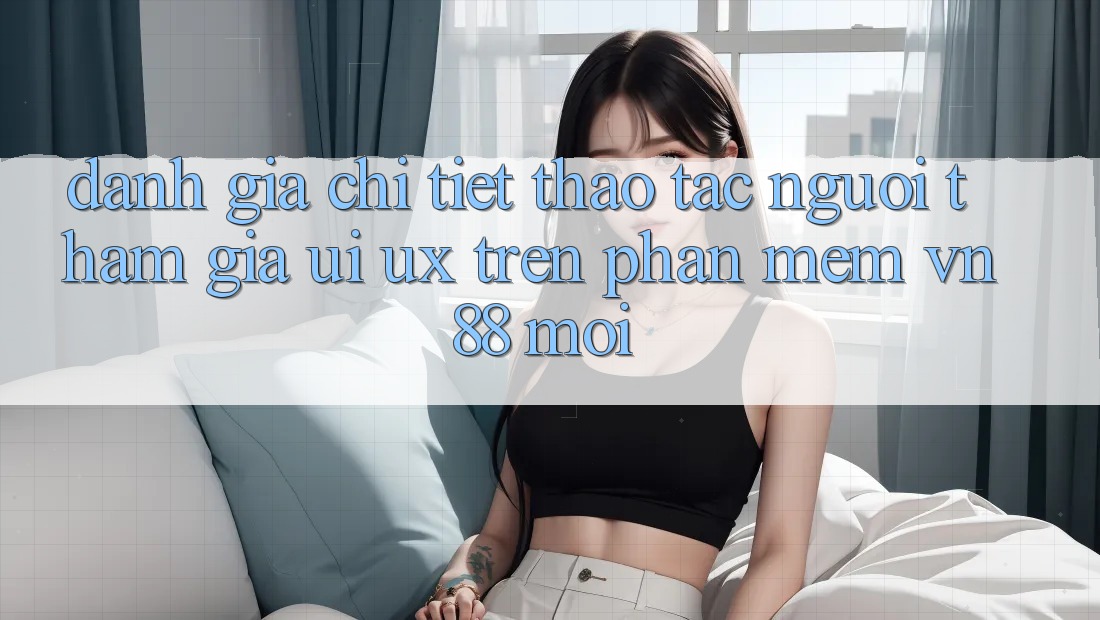Đánh Giá Chi Tiết Thao tác Người tham gia (UI/UX) Trên Phần mềm VN88 Mới Đánh Giá Chi Tiết Thao tác Người tham gia (UI/UX) Trên Phần mềm VN88 Mới