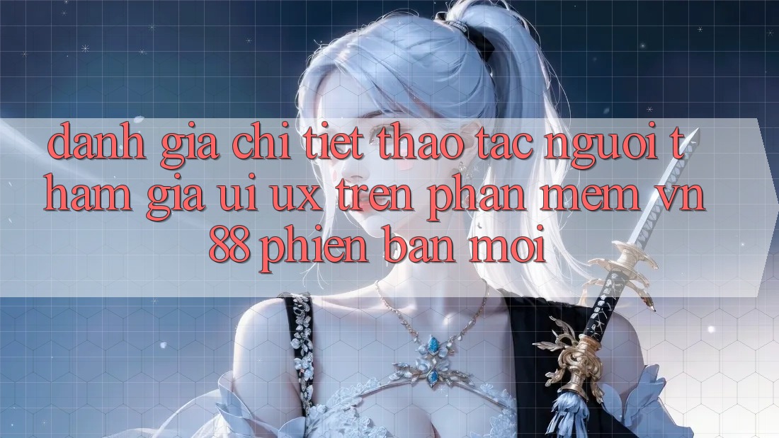Đánh Giá Chi Tiết Thao tác Người tham gia (UI/UX) Trên Phần mềm VN88 Phiên bản mới