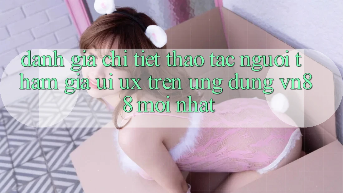 Đánh Giá Chi Tiết Thao tác Người tham gia (UI/UX) Trên Ứng Dụng VN88 Mới nhất