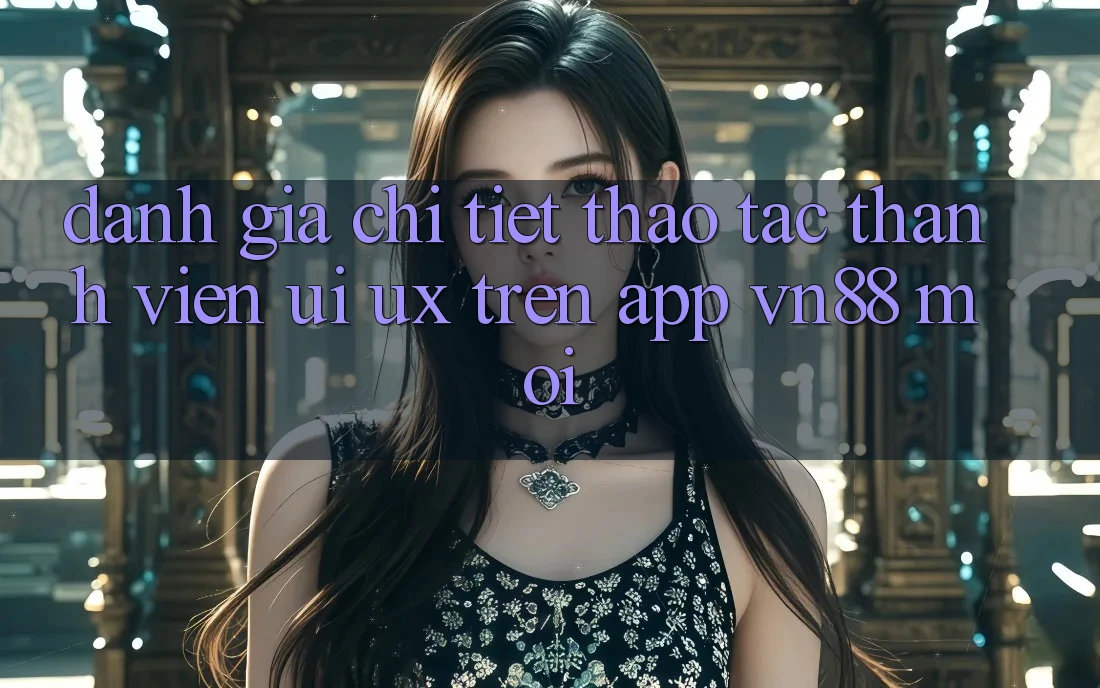 Đánh Giá Chi Tiết Thao tác Thành viên (UI/UX) Trên App VN88 Mới Đánh Giá Chi Tiết Thao tác Thành viên (UI/UX) Trên App VN88 Mới