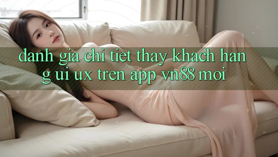 Đánh Giá Chi Tiết Thấy Khách hàng (UI/UX) Trên App VN88 Mới