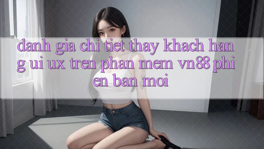 Đánh Giá Chi Tiết Thấy Khách hàng (UI/UX) Trên Phần mềm VN88 Phiên bản mới