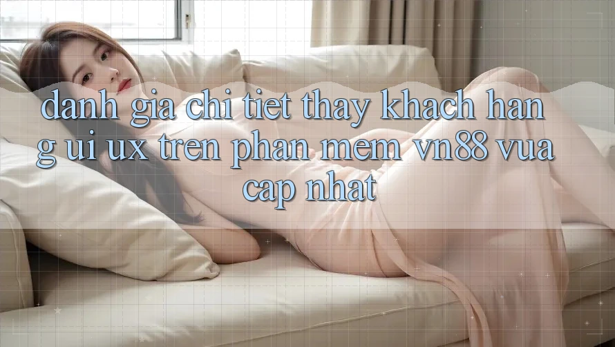 Đánh Giá Chi Tiết Thấy Khách hàng (UI/UX) Trên Phần mềm VN88 Vừa cập nhật