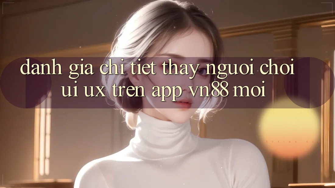 Đánh Giá Chi Tiết Thấy Người chơi (UI/UX) Trên App VN88 Mới