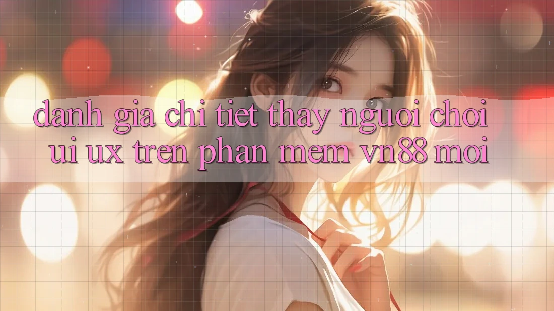 Đánh Giá Chi Tiết Thấy Người chơi (UI/UX) Trên Phần mềm VN88 Mới Đánh Giá Chi Tiết Thấy Người chơi (UI/UX) Trên Phần mềm VN88 Mới