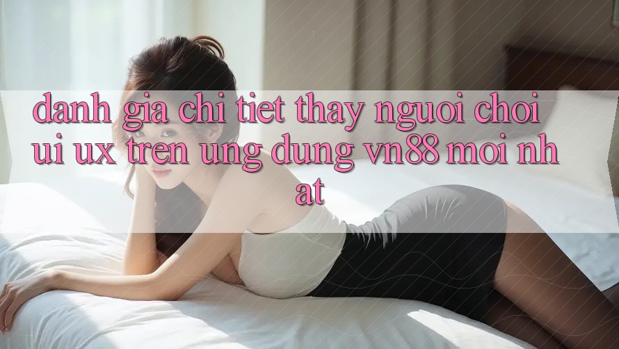 Đánh Giá Chi Tiết Thấy Người chơi (UI/UX) Trên Ứng Dụng VN88 Mới nhất