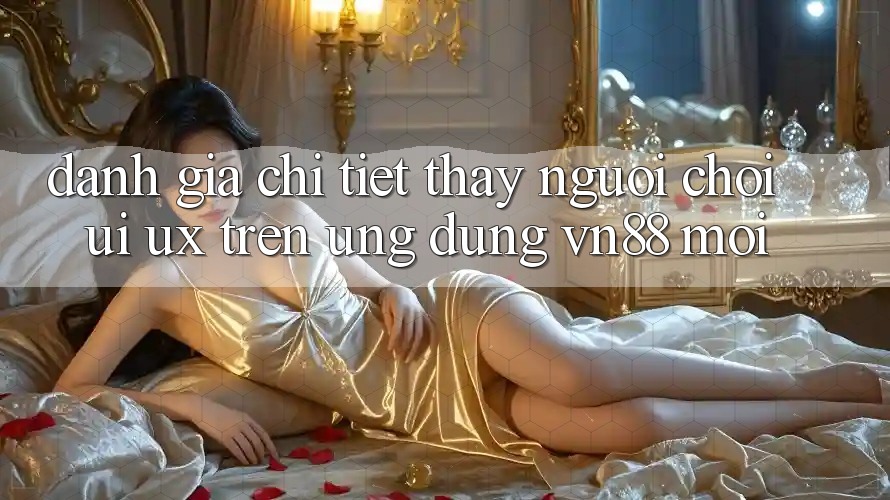 Đánh Giá Chi Tiết Thấy Người chơi (UI/UX) Trên Ứng Dụng VN88 Mới Đánh Giá Chi Tiết Thấy Người chơi (UI/UX) Trên Ứng Dụng VN88 Mới
