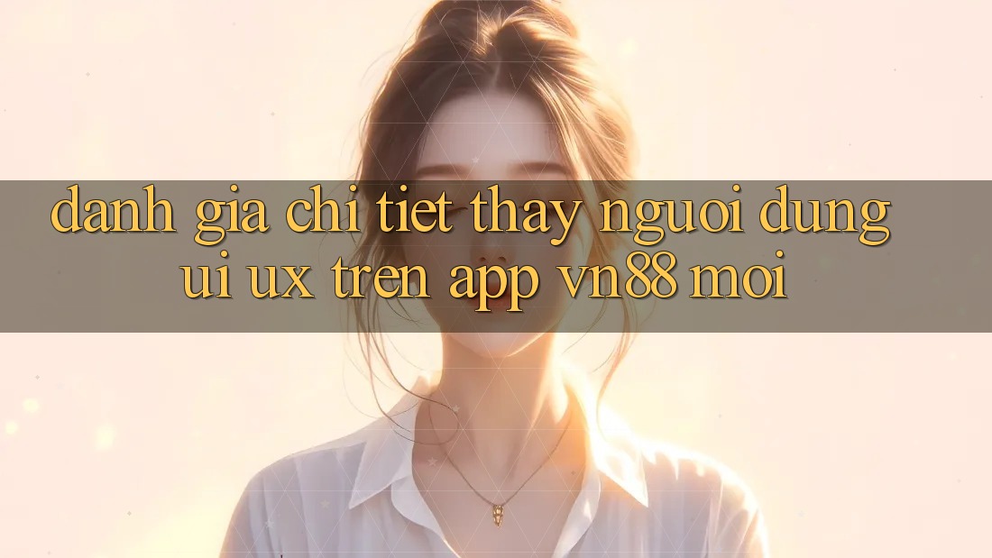 Đánh Giá Chi Tiết Thấy Người Dùng (UI/UX) Trên App VN88 Mới