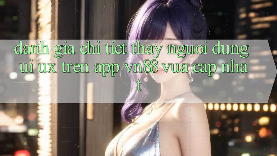 Đánh Giá Chi Tiết Thấy Người Dùng (UI/UX) Trên App VN88 Vừa cập nhật