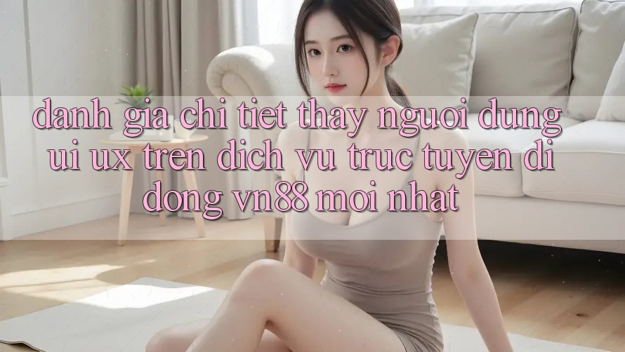 Đánh Giá Chi Tiết Thấy Người Dùng (UI/UX) Trên Dịch vụ trực tuyến di động VN88 Mới nhất Đánh Giá Chi Tiết Thấy Người Dùng (UI/UX) Trên Dịch vụ trực tuyến di động VN88 Mới nhất