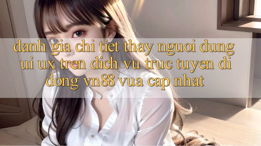 Đánh Giá Chi Tiết Thấy Người Dùng (UI/UX) Trên Dịch vụ trực tuyến di động VN88 Vừa cập nhật