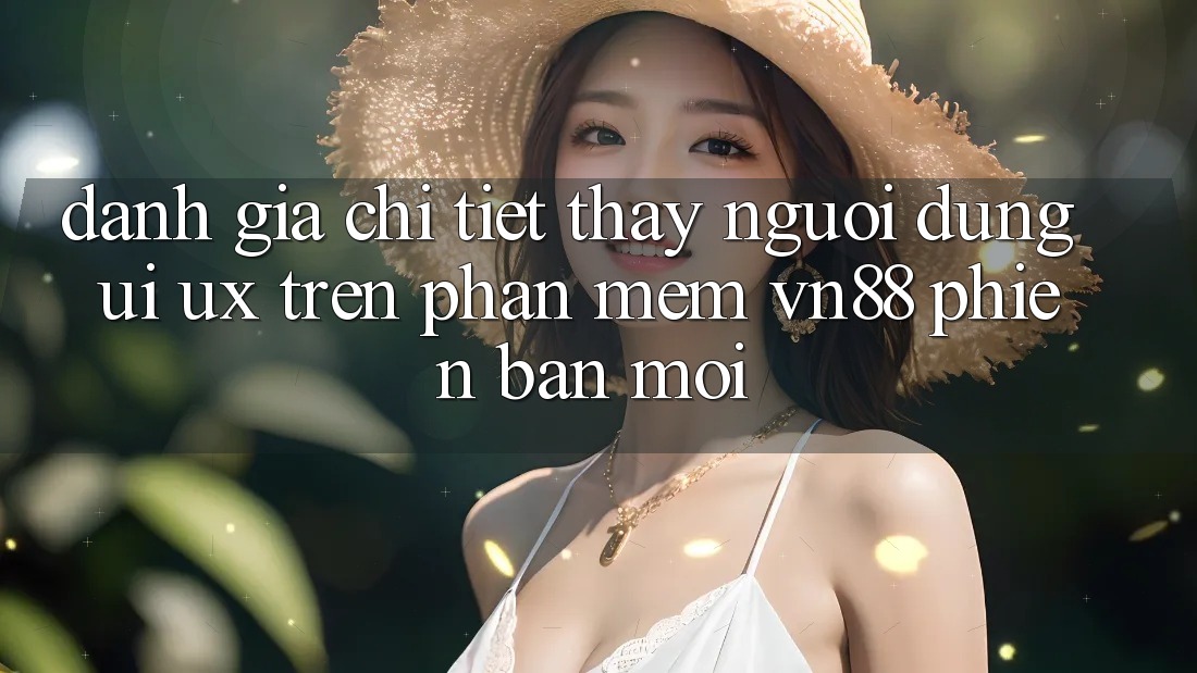 Đánh Giá Chi Tiết Thấy Người Dùng (UI/UX) Trên Phần mềm VN88 Phiên bản mới Đánh Giá Chi Tiết Thấy Người Dùng (UI/UX) Trên Phần mềm VN88 Phiên bản mới