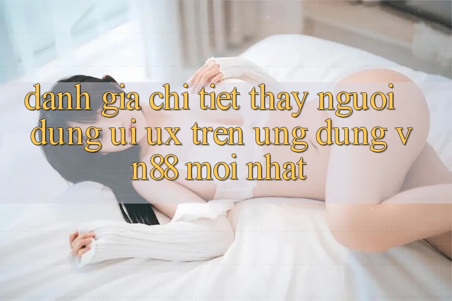 Đánh Giá Chi Tiết Thấy Người Dùng (UI/UX) Trên Ứng Dụng VN88 Mới nhất
