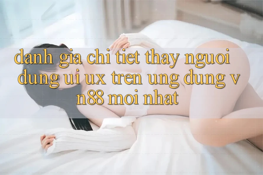 Đánh Giá Chi Tiết Thấy Người Dùng (UI/UX) Trên Ứng Dụng VN88 Mới nhất Đánh Giá Chi Tiết Thấy Người Dùng (UI/UX) Trên Ứng Dụng VN88 Mới nhất