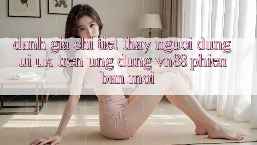 Đánh Giá Chi Tiết Thấy Người Dùng (UI/UX) Trên Ứng Dụng VN88 Phiên bản mới