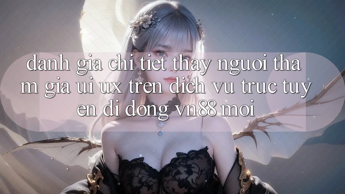 Đánh Giá Chi Tiết Thấy Người tham gia (UI/UX) Trên Dịch vụ trực tuyến di động VN88 Mới Đánh Giá Chi Tiết Thấy Người tham gia (UI/UX) Trên Dịch vụ trực tuyến di động VN88 Mới