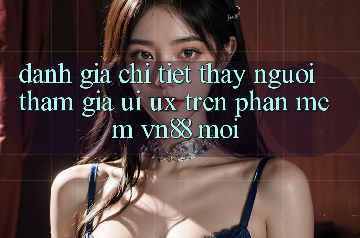 Đánh Giá Chi Tiết Thấy Người tham gia (UI/UX) Trên Phần mềm VN88 Mới