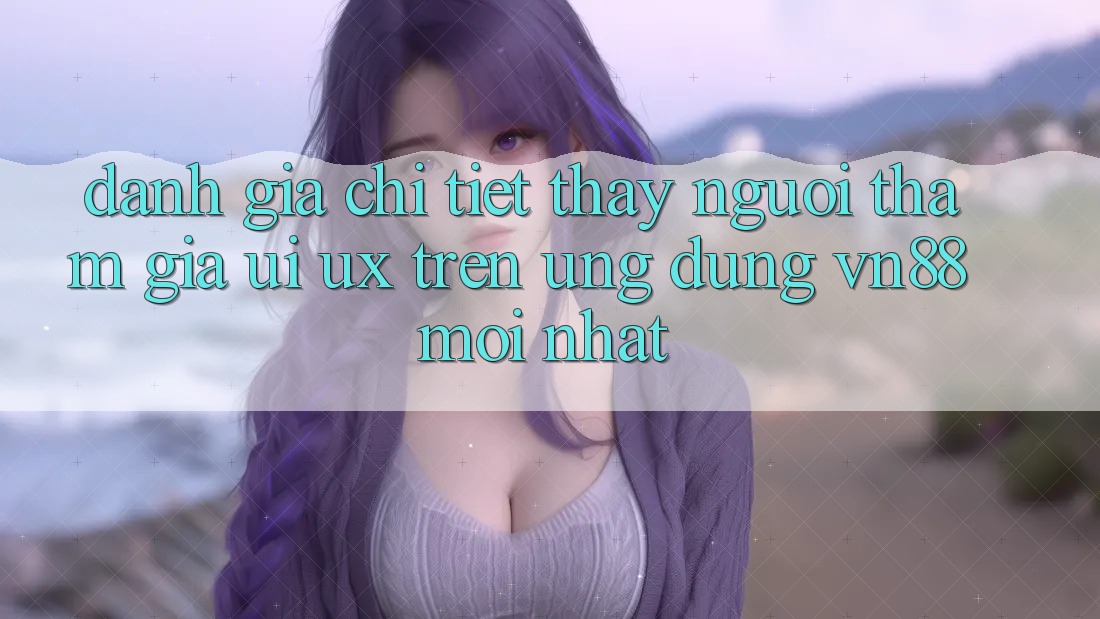 Đánh Giá Chi Tiết Thấy Người tham gia (UI/UX) Trên Ứng Dụng VN88 Mới nhất