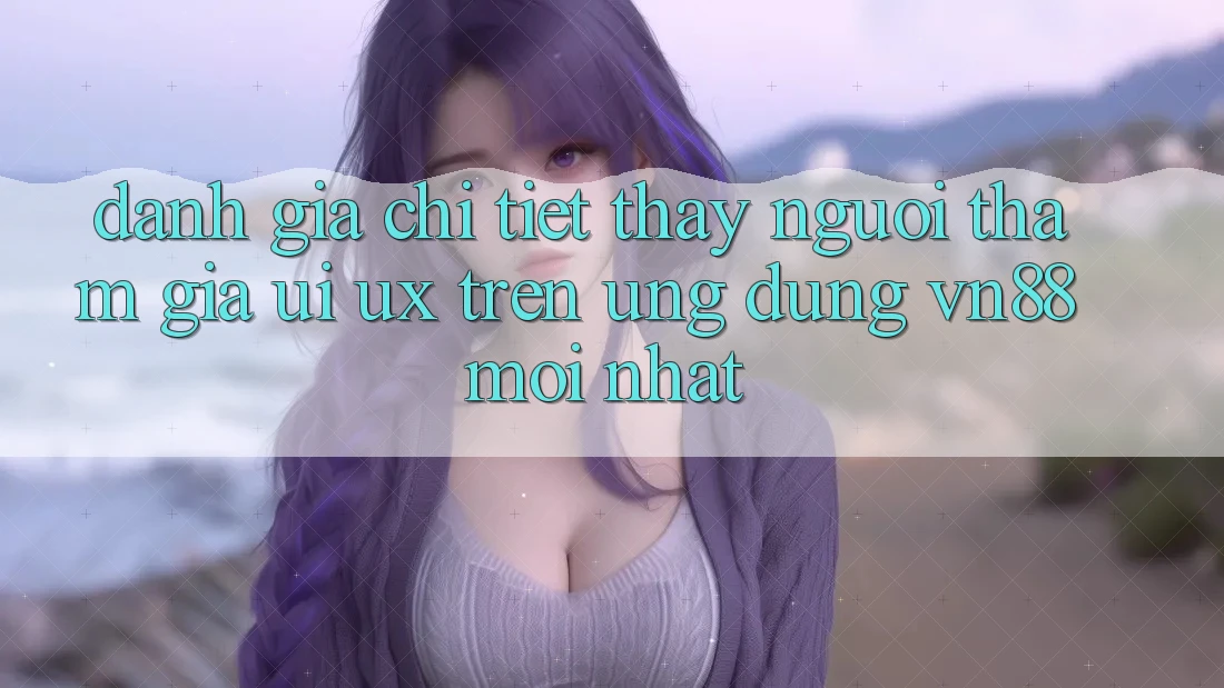 Đánh Giá Chi Tiết Thấy Người tham gia (UI/UX) Trên Ứng Dụng VN88 Mới nhất