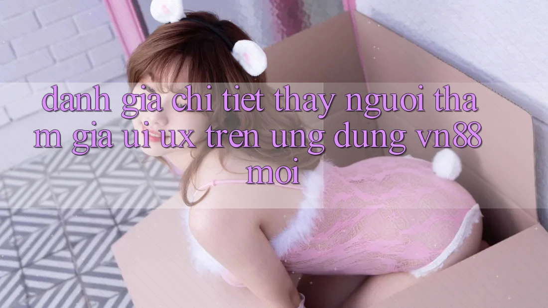 Đánh Giá Chi Tiết Thấy Người tham gia (UI/UX) Trên Ứng dụng VN88 Mới Đánh Giá Chi Tiết Thấy Người tham gia (UI/UX) Trên Ứng dụng VN88 Mới