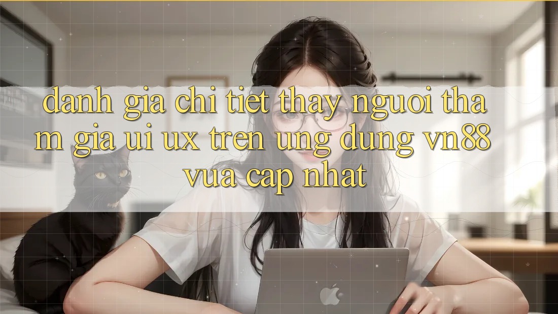 Đánh Giá Chi Tiết Thấy Người tham gia (UI/UX) Trên Ứng Dụng VN88 Vừa cập nhật