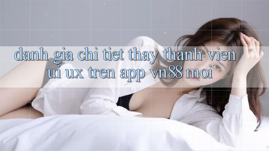 Đánh Giá Chi Tiết Thấy Thành viên (UI/UX) Trên App VN88 Mới