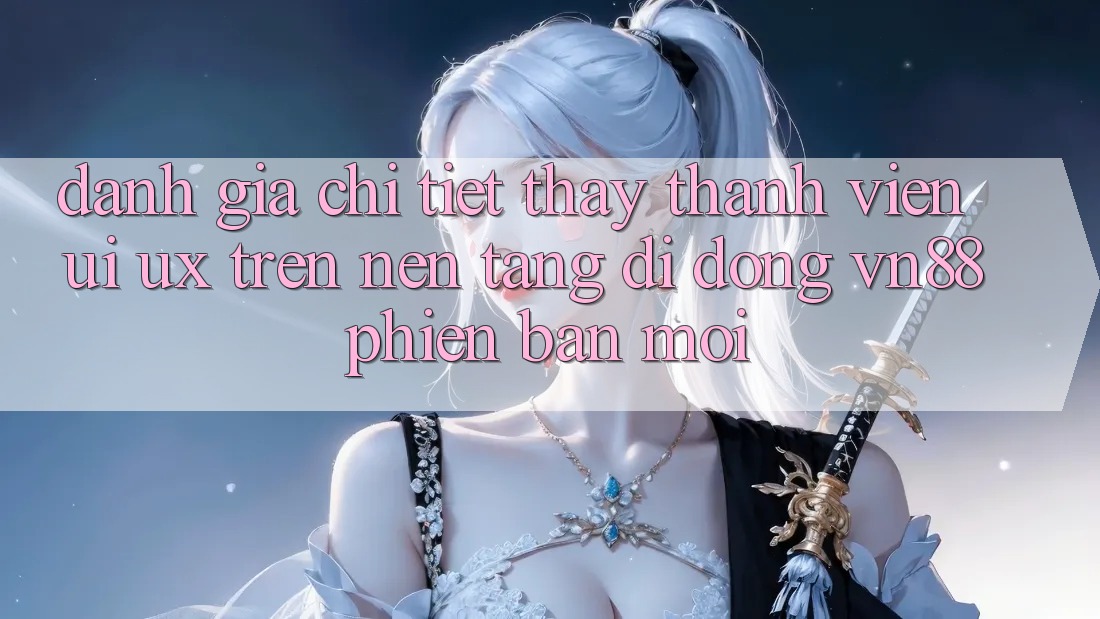 Đánh Giá Chi Tiết Thấy Thành viên (UI/UX) Trên Nền tảng di động VN88 Phiên bản mới Đánh Giá Chi Tiết Thấy Thành viên (UI/UX) Trên Nền tảng di động VN88 Phiên bản mới