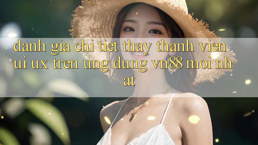 Đánh Giá Chi Tiết Thấy Thành viên (UI/UX) Trên Ứng Dụng VN88 Mới nhất Đánh Giá Chi Tiết Thấy Thành viên (UI/UX) Trên Ứng Dụng VN88 Mới nhất