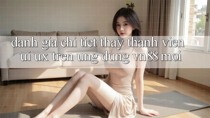 Đánh Giá Chi Tiết Thấy Thành viên (UI/UX) Trên Ứng Dụng VN88 Mới Đánh Giá Chi Tiết Thấy Thành viên (UI/UX) Trên Ứng Dụng VN88 Mới