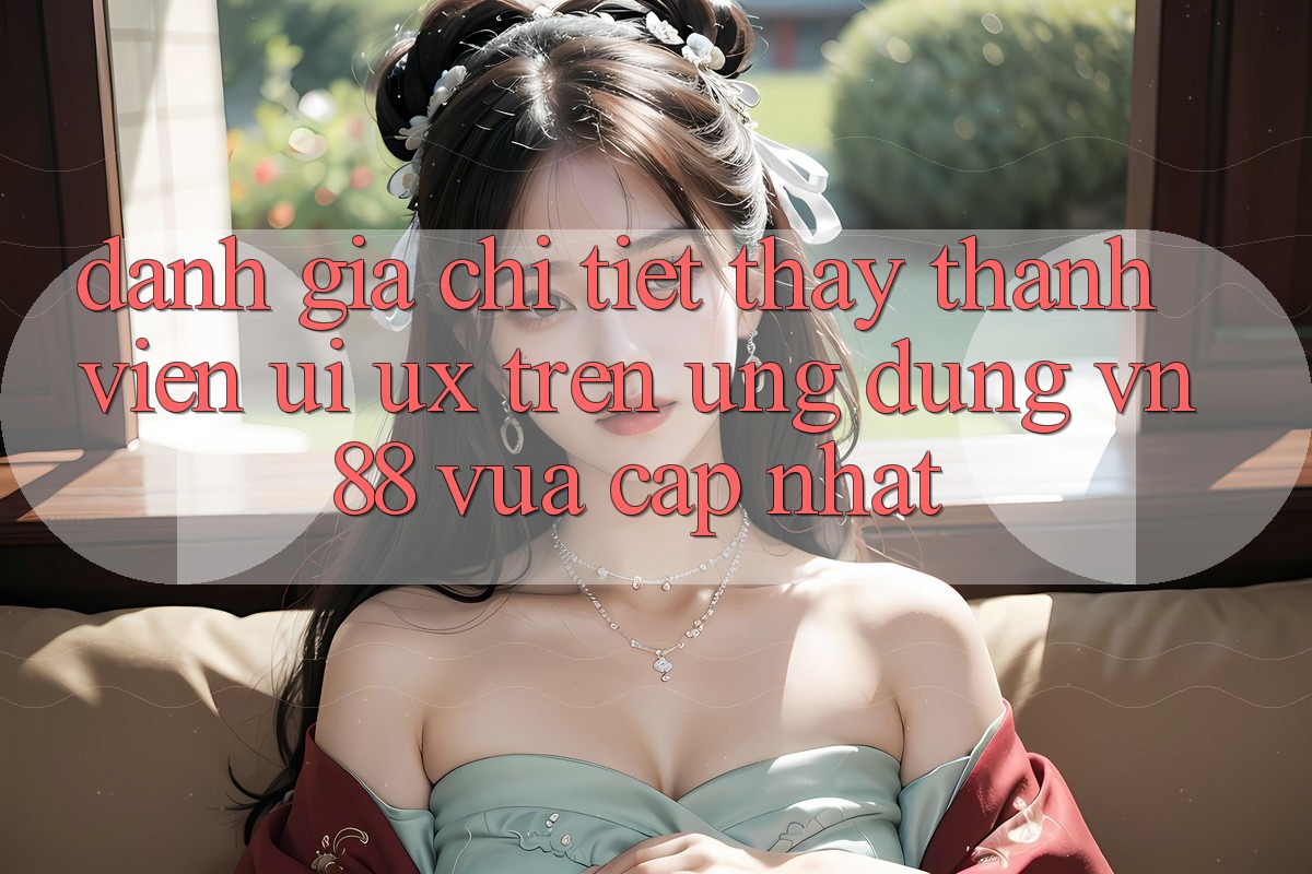 Đánh Giá Chi Tiết Thấy Thành viên (UI/UX) Trên Ứng Dụng VN88 Vừa cập nhật
