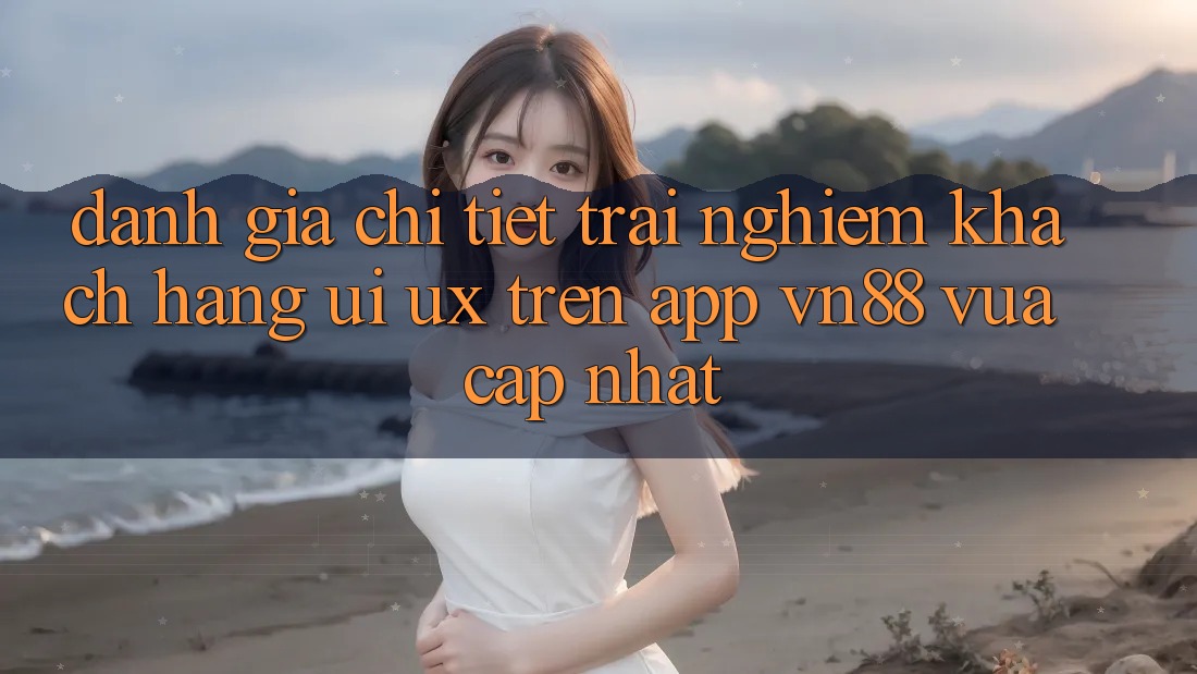 Đánh Giá Chi Tiết Trải Nghiệm Khách hàng (UI/UX) Trên App VN88 Vừa cập nhật Đánh Giá Chi Tiết Trải Nghiệm Khách hàng (UI/UX) Trên App VN88 Vừa cập nhật
