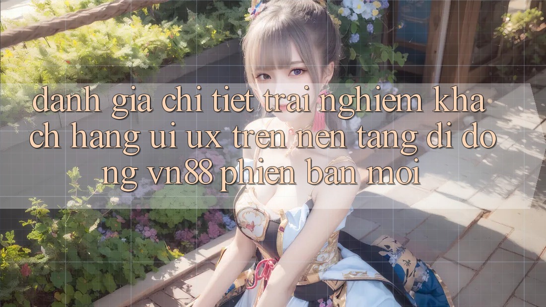 Đánh Giá Chi Tiết Trải nghiệm Khách hàng (UI/UX) Trên Nền tảng di động VN88 Phiên bản mới