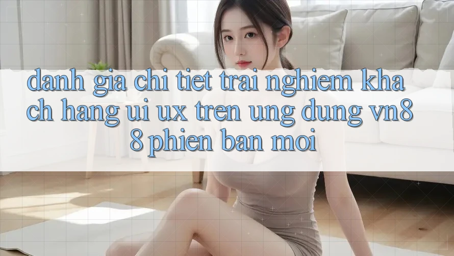 Đánh Giá Chi Tiết Trải Nghiệm Khách hàng (UI/UX) Trên Ứng Dụng VN88 Phiên bản mới