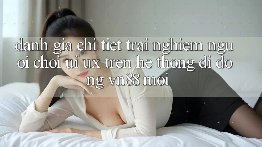 Đánh Giá Chi Tiết Trải Nghiệm Người chơi (UI/UX) Trên Hệ thống di động VN88 Mới Đánh Giá Chi Tiết Trải Nghiệm Người chơi (UI/UX) Trên Hệ thống di động VN88 Mới