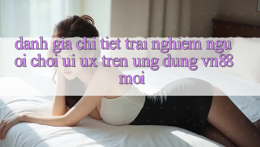 Đánh Giá Chi Tiết Trải nghiệm Người chơi (UI/UX) Trên Ứng Dụng VN88 Mới