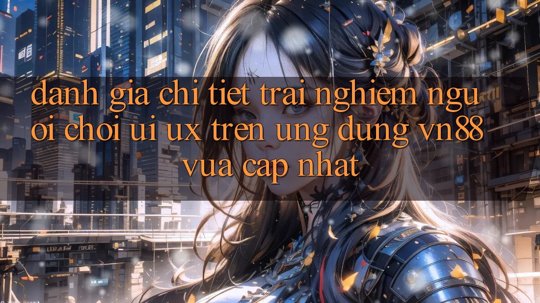 Đánh Giá Chi Tiết Trải Nghiệm Người chơi (UI/UX) Trên Ứng Dụng VN88 Vừa cập nhật Đánh Giá Chi Tiết Trải Nghiệm Người chơi (UI/UX) Trên Ứng Dụng VN88 Vừa cập nhật