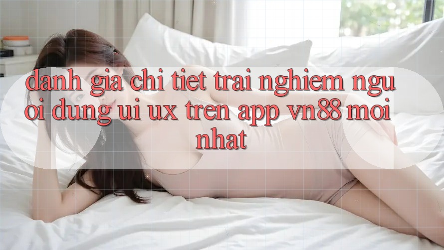Đánh Giá Chi Tiết Trải nghiệm Người Dùng (UI/UX) Trên App VN88 Mới nhất