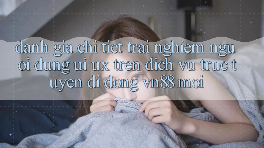 Đánh Giá Chi Tiết Trải Nghiệm Người Dùng (UI/UX) Trên Dịch vụ trực tuyến di động VN88 Mới Đánh Giá Chi Tiết Trải Nghiệm Người Dùng (UI/UX) Trên Dịch vụ trực tuyến di động VN88 Mới