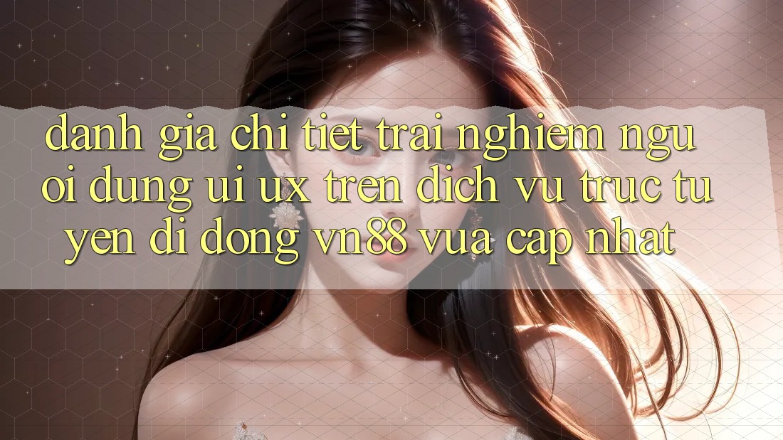 Đánh Giá Chi Tiết Trải Nghiệm Người Dùng (UI/UX) Trên Dịch vụ trực tuyến di động VN88 Vừa cập nhật