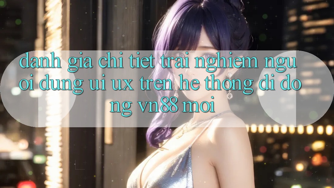 Đánh Giá Chi Tiết Trải Nghiệm Người Dùng (UI/UX) Trên Hệ thống di động VN88 Mới