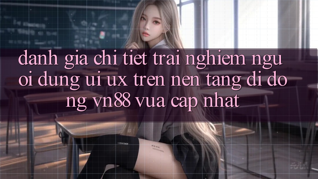 Đánh Giá Chi Tiết Trải Nghiệm Người Dùng (UI/UX) Trên Nền tảng di động VN88 Vừa cập nhật