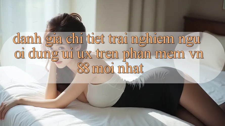 Đánh Giá Chi Tiết Trải nghiệm Người Dùng (UI/UX) Trên Phần mềm VN88 Mới nhất