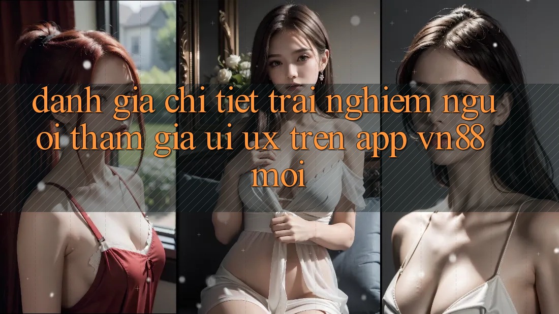 Đánh Giá Chi Tiết Trải Nghiệm Người tham gia (UI/UX) Trên App VN88 Mới Đánh Giá Chi Tiết Trải Nghiệm Người tham gia (UI/UX) Trên App VN88 Mới