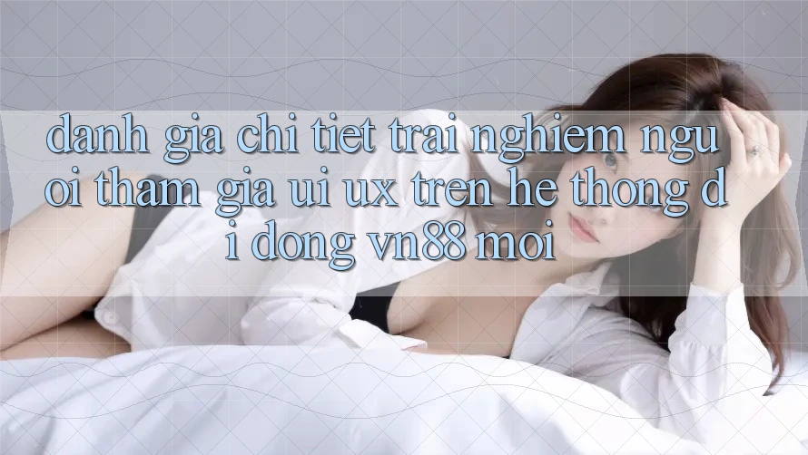 Đánh Giá Chi Tiết Trải Nghiệm Người tham gia (UI/UX) Trên Hệ thống di động VN88 Mới Đánh Giá Chi Tiết Trải Nghiệm Người tham gia (UI/UX) Trên Hệ thống di động VN88 Mới