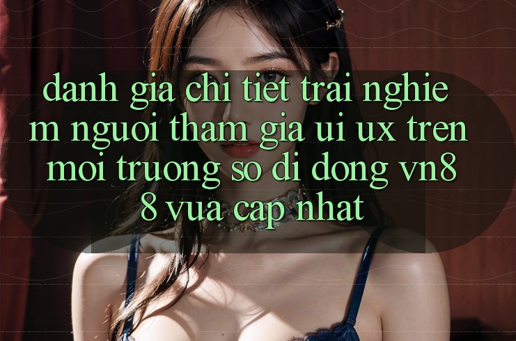 Đánh Giá Chi Tiết Trải Nghiệm Người tham gia (UI/UX) Trên Môi trường số di động VN88 Vừa cập nhật