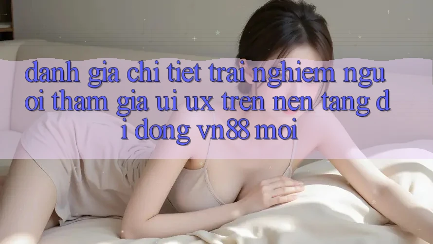Đánh Giá Chi Tiết Trải Nghiệm Người tham gia (UI/UX) Trên Nền tảng di động VN88 Mới Đánh Giá Chi Tiết Trải Nghiệm Người tham gia (UI/UX) Trên Nền tảng di động VN88 Mới